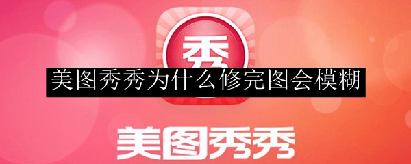 美图秀秀为什么修完图会模糊