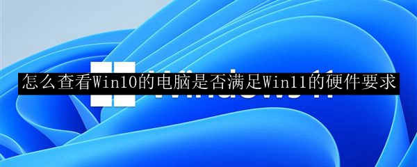 怎么查看Win10的电脑是否满足Win11的硬件要求