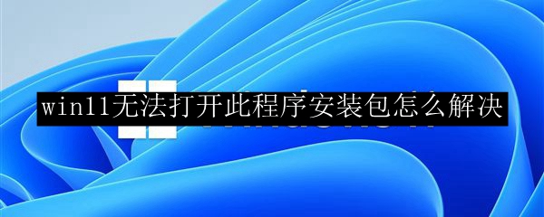 win11无法打开此程序安装包怎么解决