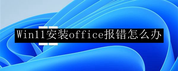 Win11安装office报错怎么办