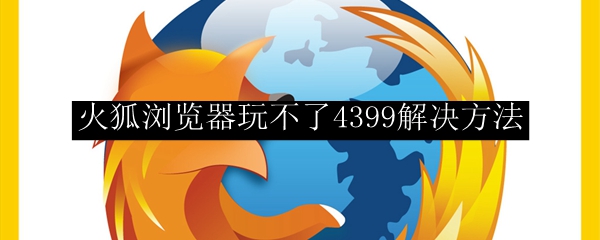 火狐浏览器玩不了4399解决方法