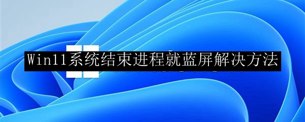Win11系统结束进程就蓝屏解决方法