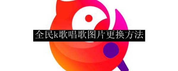 全民k歌唱歌图片更换方法