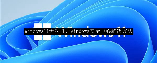 Windows11无法打开Windows安全中心解决方法