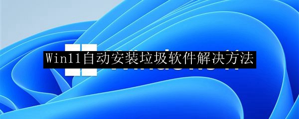 Win11自动安装垃圾软件解决方法