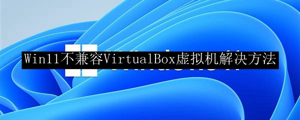 Win11不兼容VirtualBox虚拟机解决方法