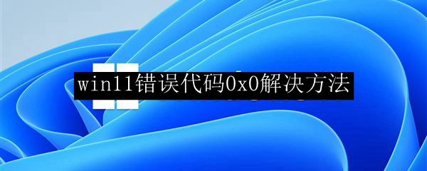 win11错误代码0x0解决方法