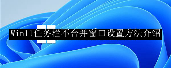 Win11任务栏不合并窗口设置方法介绍