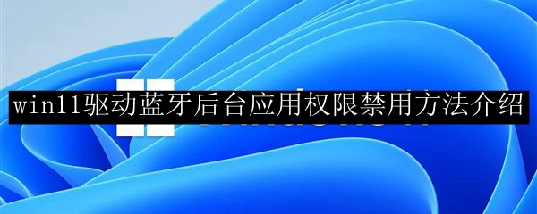 win11驱动蓝牙后台应用权限禁用方法介绍