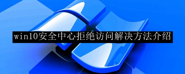 win10安全中心拒绝访问解决方法介绍