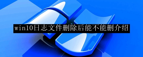 win10日志文件删除后能不能删介绍
