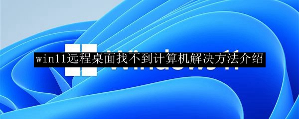 win11远程桌面找不到计算机解决方法介绍