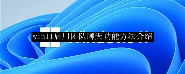 win11启用团队聊天功能方法介绍