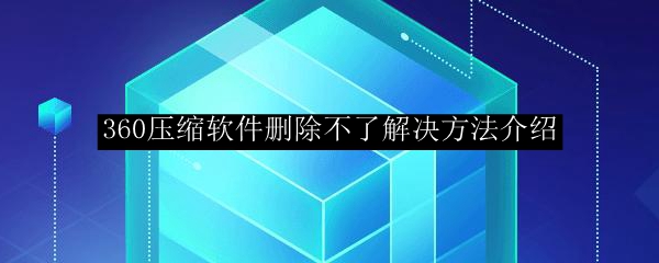 360压缩软件删除不了解决方法介绍