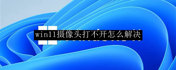 win11摄像头打不开怎么解决