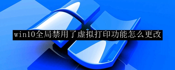 win10全局禁用了虚拟打印功能怎么更改