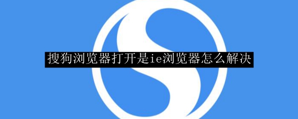 搜狗浏览器打开是ie浏览器怎么解决