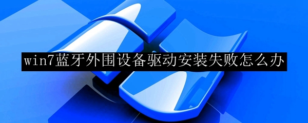 win7蓝牙外围设备驱动安装失败怎么办