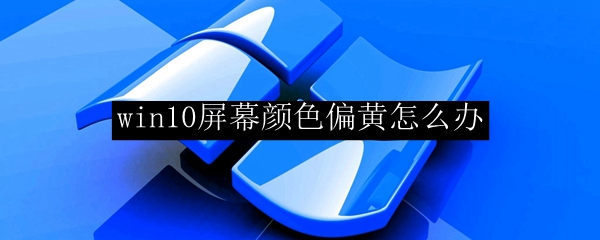 win10屏幕颜色偏黄怎么办