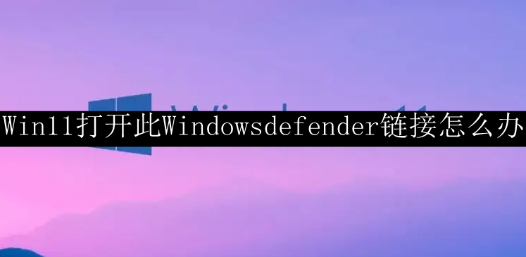 Win11打开此Windowsdefender链接怎么办