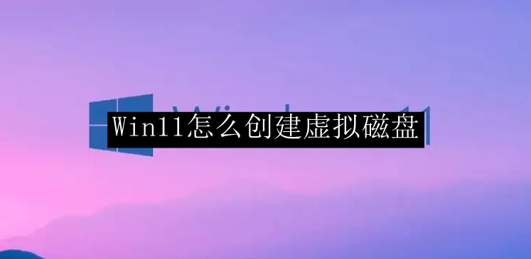 Win11怎么创建虚拟磁盘