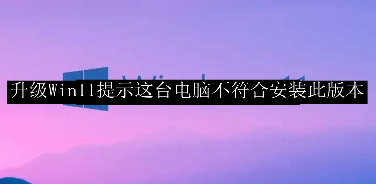 升级Win11提示这台电脑不符合安装此版本