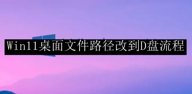 Win11桌面文件路径改到D盘流程