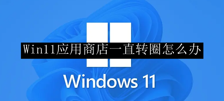 Win11应用商店一直转圈怎么办