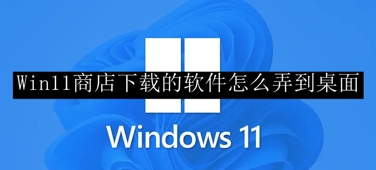 Win11商店下载的软件怎么弄到桌面