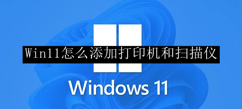 Win11怎么添加打印机和扫描仪