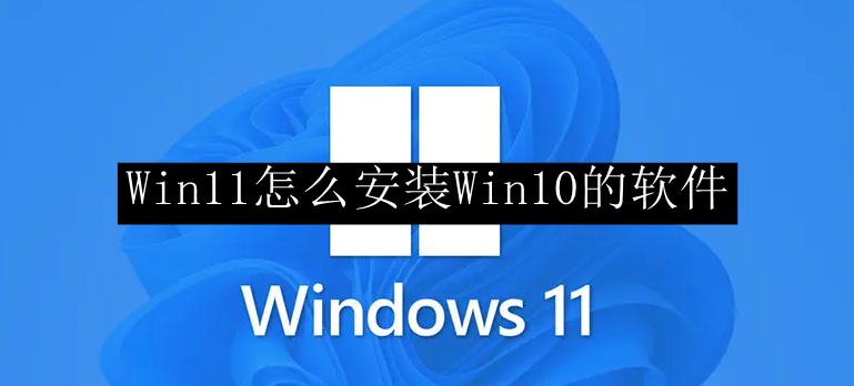 Win11怎么安装Win10的软件
