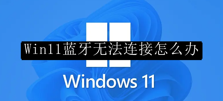 Win11蓝牙无法连接怎么办