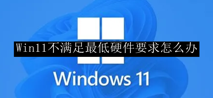 Win11不满足最低硬件要求怎么办