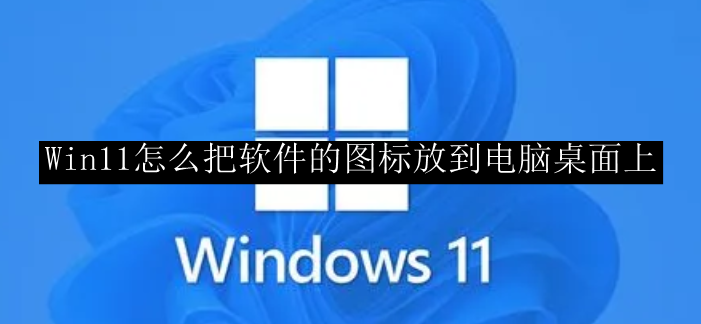 Win11怎么把软件的图标放到电脑桌面上