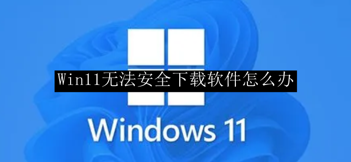 Win11无法安全下载软件怎么办