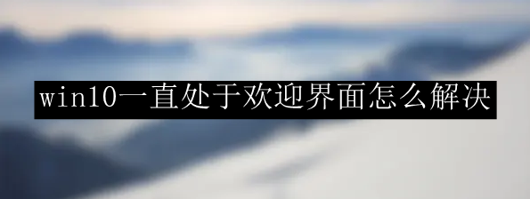 win10一直处于欢迎界面怎么解决