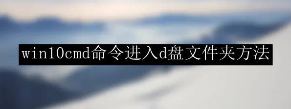 win10cmd命令进入d盘文件夹方法