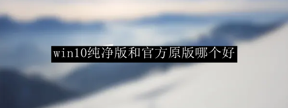 win10纯净版和官方原版哪个好