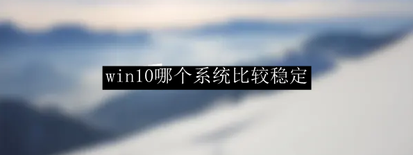win10哪个系统比较稳定
