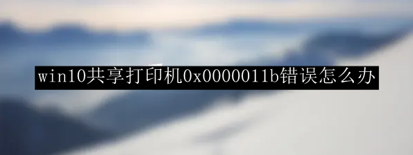 win10共享打印机0x0000011b错误怎么办