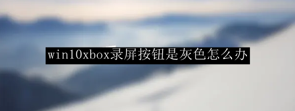 win10xbox录屏按钮是灰色怎么办