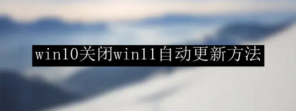 win10关闭win11自动更新方法