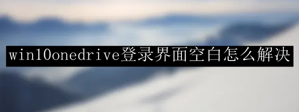 win10onedrive登录界面空白怎么解决