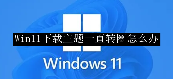 Win11下载主题一直转圈怎么办