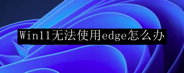 Win11无法使用edge怎么办