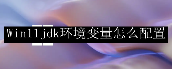 Win11jdk环境变量怎么配置