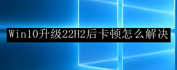 Win10升级22H2后卡顿怎么解决