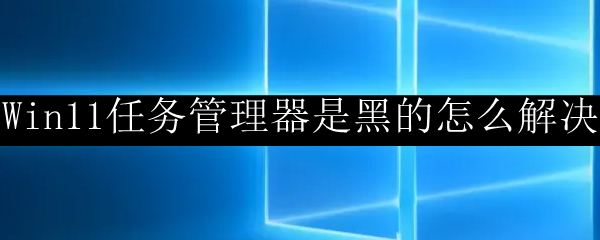 Win11任务管理器是黑的怎么解决