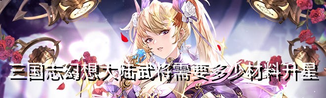 三国志幻想大陆武将需要多少材料升星